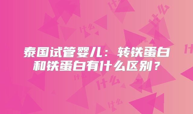 泰国试管婴儿:转铁蛋白和铁蛋白有什么区别?