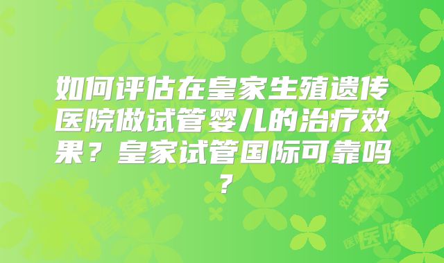如何评估在皇家生殖遗传医院做试管婴儿的治疗效果?皇家试管国际可靠吗?