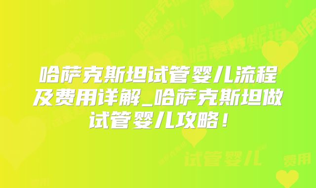 哈萨克斯坦试管婴儿流程及费用详解_哈萨克斯坦做试管婴儿攻略！