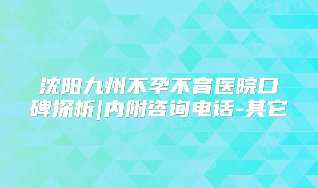 沈阳九州不孕不育医院口碑探析|内附咨询电话-其它
