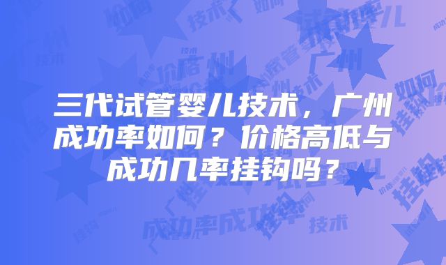 三代试管婴儿技术,广州成功率如何?价格高低与成功几率挂钩吗?