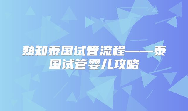 熟知泰国试管流程——泰国试管婴儿攻略