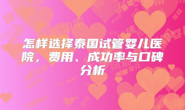 怎样选择泰国试管婴儿医院，费用、成功率与口碑分析