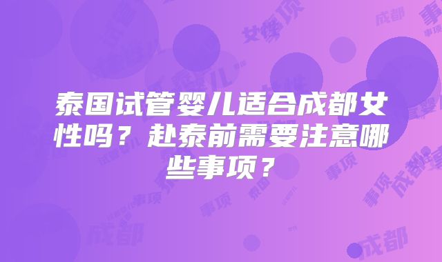 泰国试管婴儿适合成都女性吗？赴泰前需要注意哪些事项？