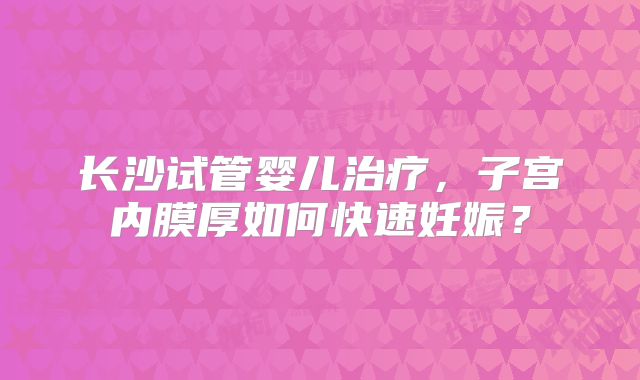 长沙试管婴儿治疗,子宫内膜厚如何快速妊娠?