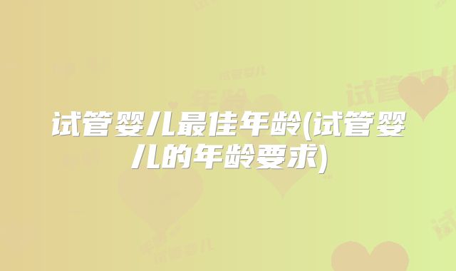 试管婴儿最佳年龄(试管婴儿的年龄要求)