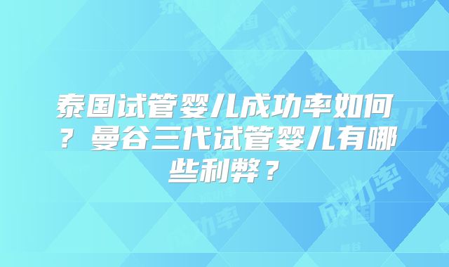 泰国试管婴儿成功率如何？曼谷三代试管婴儿有哪些利弊？