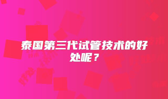泰国第三代试管技术的好处呢?