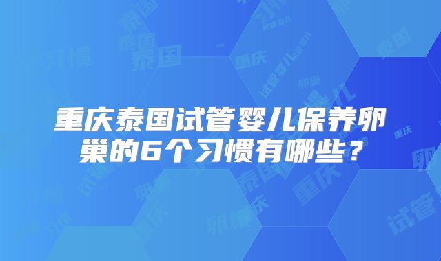 重庆泰国试管婴儿保养卵巢的6个习惯有哪些?