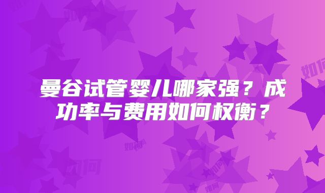 曼谷试管婴儿哪家强?成功率与费用如何权衡?