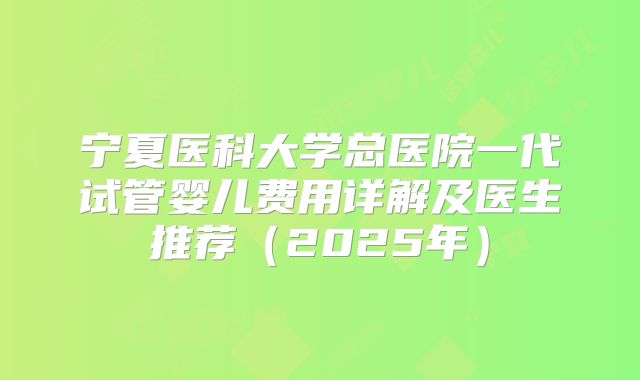 宁夏医科大学总医院一代试管婴儿费用详解及医生推荐(2025年)