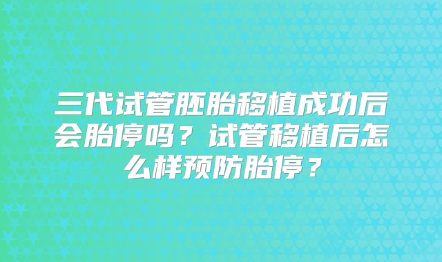三代试管胚胎移植成功后会胎停吗?试管移植后怎么样预防胎停?