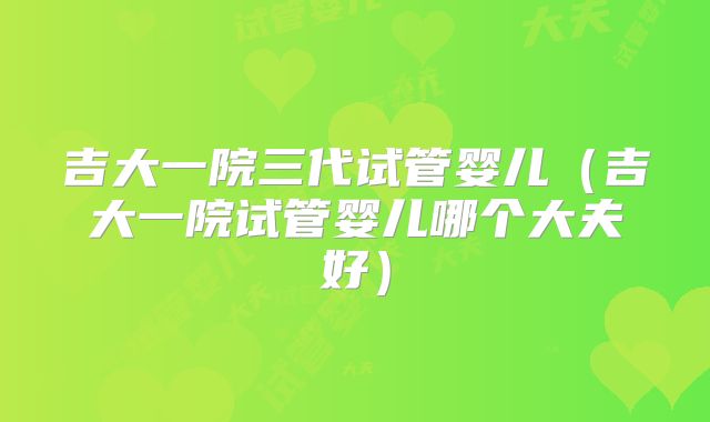 吉大一院三代试管婴儿（吉大一院试管婴儿哪个大夫好）