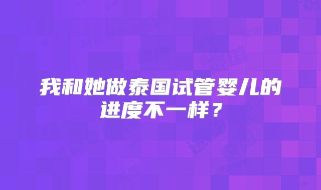 我和她做泰国试管婴儿的进度不一样？