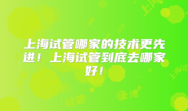 上海试管哪家的技术更先进！上海试管到底去哪家好！