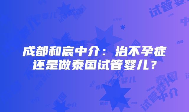 成都和宸中介:治不孕症还是做泰国试管婴儿?