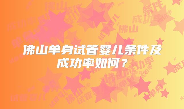 佛山单身试管婴儿条件及成功率如何?