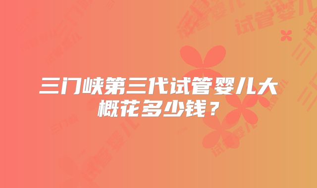 三门峡第三代试管婴儿大概花多少钱?