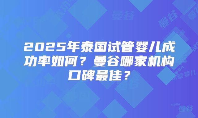 2025年泰国试管婴儿成功率如何?曼谷哪家机构口碑最佳?