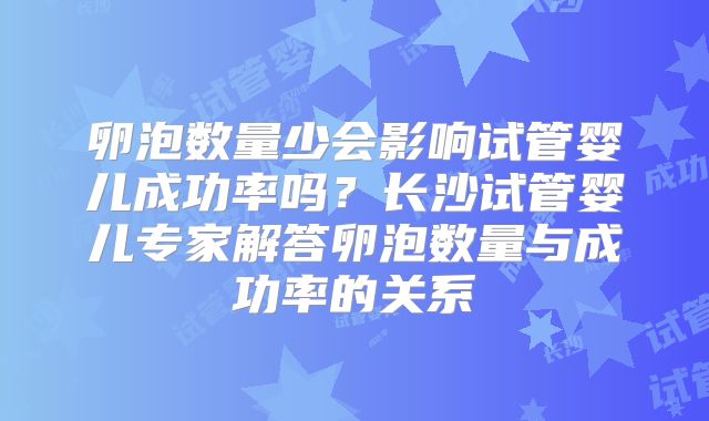 卵泡数量少会影响试管婴儿成功率吗？长沙试管婴儿专家解答卵泡数量与成功率的关系