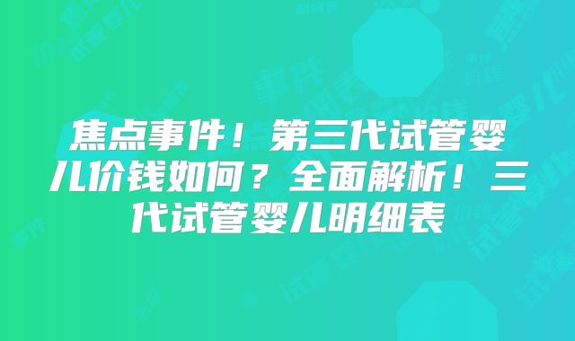 焦点事件!第三代试管婴儿价钱如何?全面解析!三代试管婴儿明细表