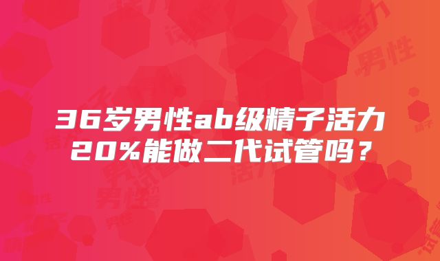 36岁男性ab级精子活力20%能做二代试管吗?