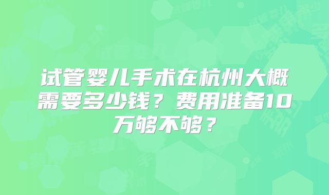 试管婴儿手术在杭州大概需要多少钱?费用准备10万够不够?