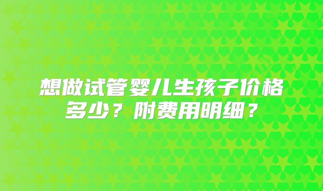 想做试管婴儿生孩子价格多少？附费用明细？