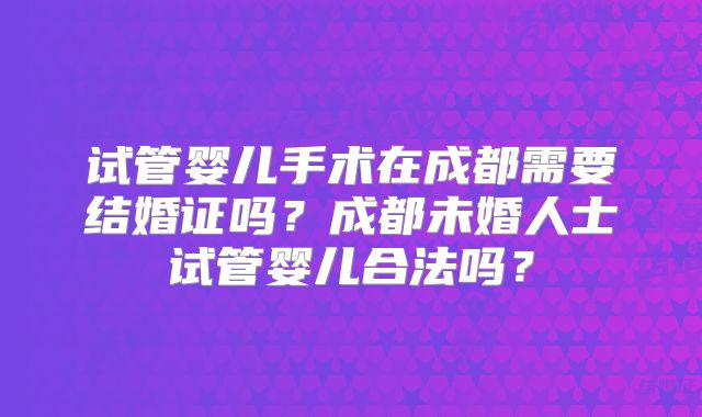 试管婴儿手术在成都需要结婚证吗?成都未婚人士试管婴儿合法吗?
