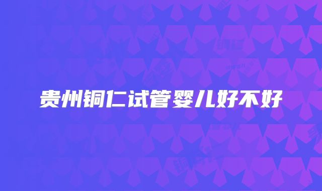 贵州铜仁试管婴儿好不好
