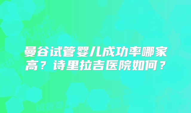 曼谷试管婴儿成功率哪家高?诗里拉吉医院如何?