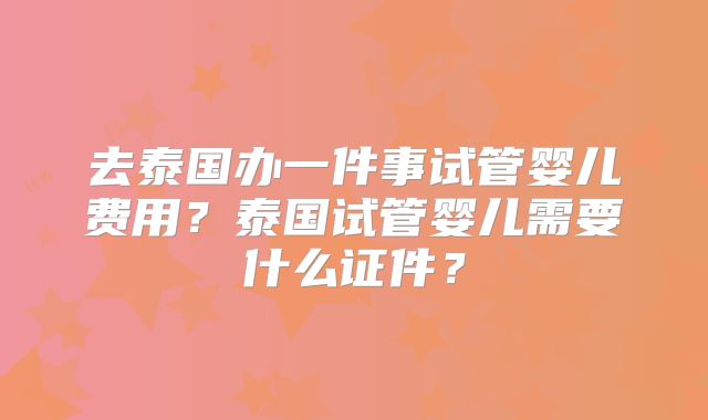 去泰国办一件事试管婴儿费用?泰国试管婴儿需要什么证件?