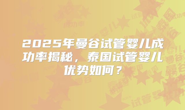 2025年曼谷试管婴儿成功率揭秘,泰国试管婴儿优势如何?