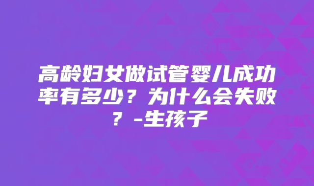 高龄妇女做试管婴儿成功率有多少?为什么会失败?-生孩子