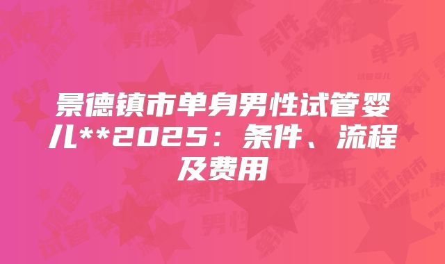 景德镇市单身男性试管婴儿**2025:条件、流程及费用