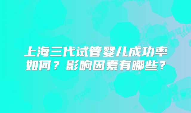 上海三代试管婴儿成功率如何？影响因素有哪些？