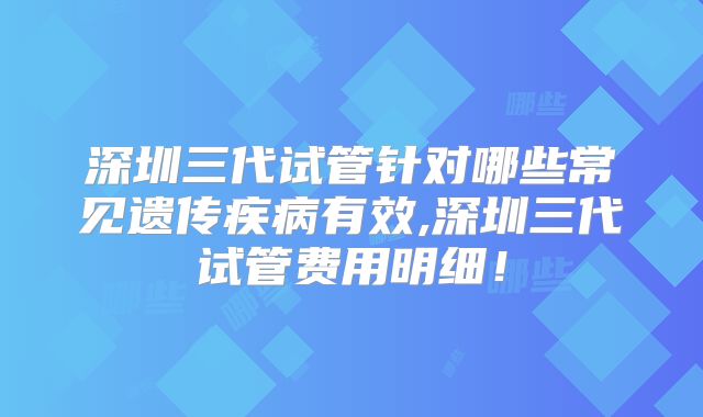 深圳三代试管针对哪些常见遗传疾病有效,深圳三代试管费用明细！
