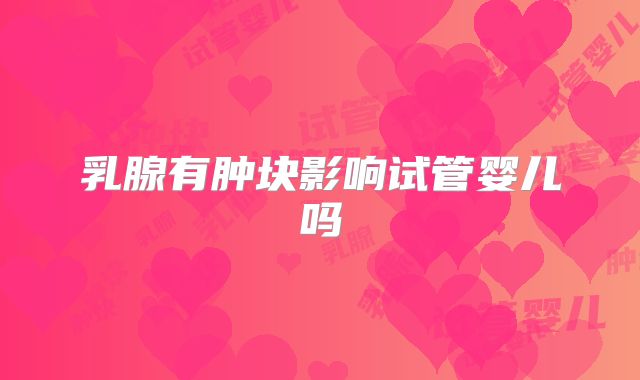乳腺有肿块影响试管婴儿吗