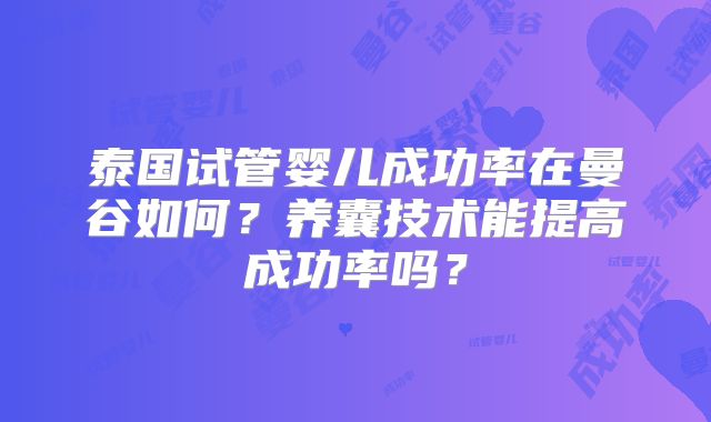 泰国试管婴儿成功率在曼谷如何？养囊技术能提高成功率吗？