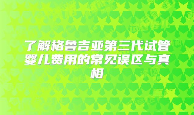 了解格鲁吉亚第三代试管婴儿费用的常见误区与真相