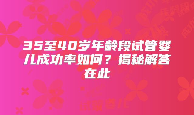35至40岁年龄段试管婴儿成功率如何？揭秘解答在此
