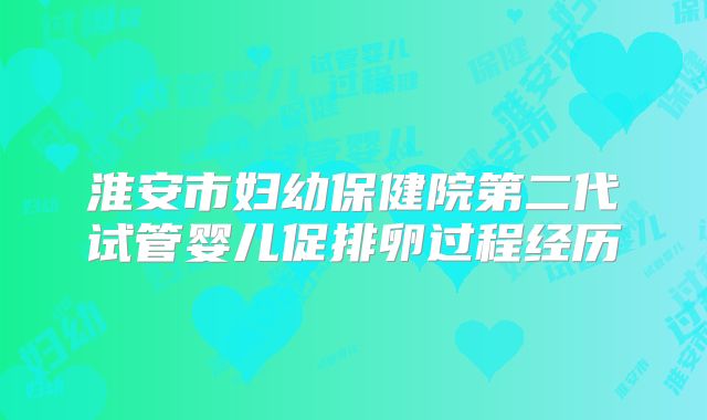 淮安市妇幼保健院第二代试管婴儿促排卵过程经历