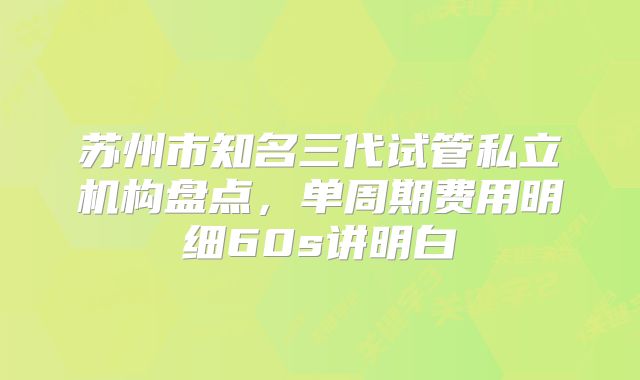 苏州市知名三代试管私立机构盘点，单周期费用明细60s讲明白