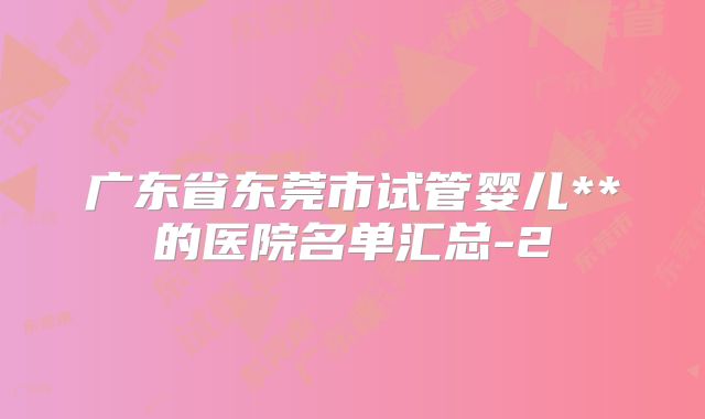 广东省东莞市试管婴儿**的医院名单汇总-2
