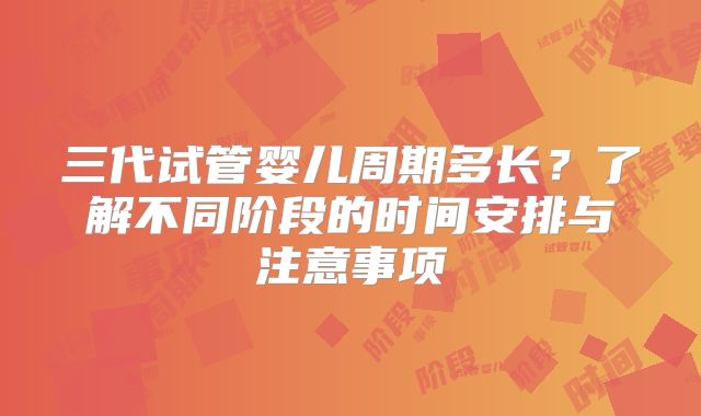 三代试管婴儿周期多长?了解不同阶段的时间安排与注意事项