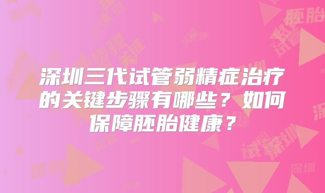 深圳三代试管弱精症治疗的关键步骤有哪些?如何保障胚胎健康?