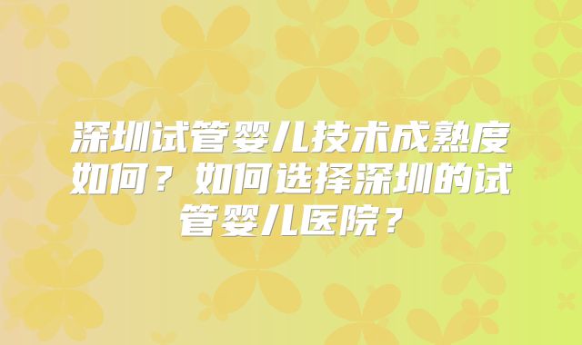 深圳试管婴儿技术成熟度如何?如何选择深圳的试管婴儿医院?