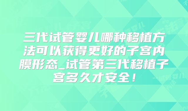 三代试管婴儿哪种移植方法可以获得更好的子宫内膜形态_试管第三代移植子宫多久才安全！