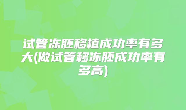 试管冻胚移植成功率有多大(做试管移冻胚成功率有多高)