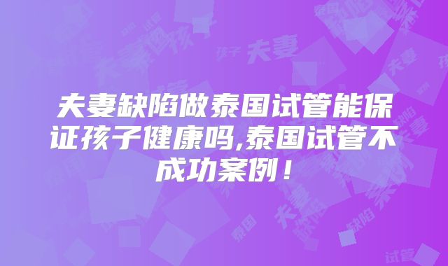 夫妻缺陷做泰国试管能保证孩子健康吗,泰国试管不成功案例！